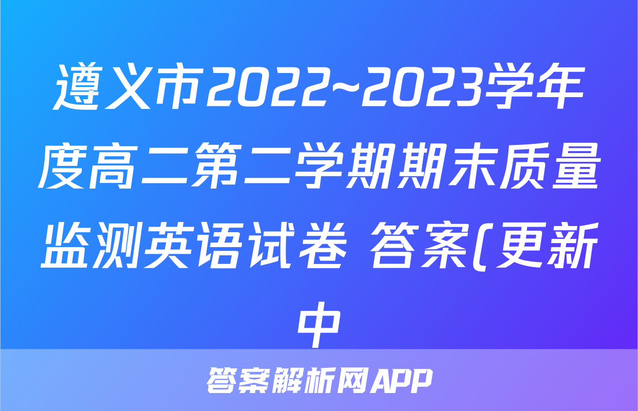 遵义市2022~2023学年度高二第二学期期末质量监测英语试卷 答案(更新中)